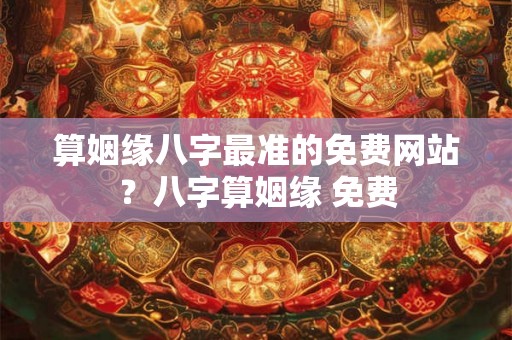 算姻缘八字最准的免费网站？八字算姻缘 免费