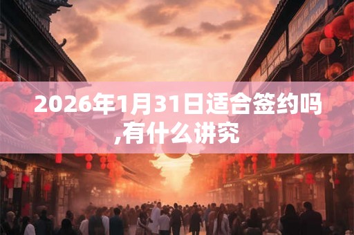 2026年1月31日适合签约吗,有什么讲究