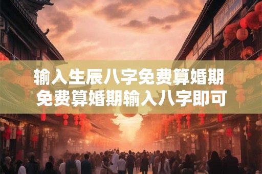 输入生辰八字免费算婚期 免费算婚期输入八字即可