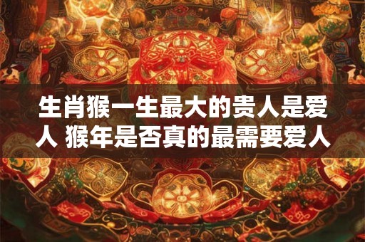 生肖猴一生最大的贵人是爱人 猴年是否真的最需要爱人的陪伴 生肖猴一生最大的贵人是爱人 猴年是否真的最需要爱人的陪伴