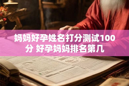 妈妈好孕姓名打分测试100分 好孕妈妈排名第几 妈妈好孕姓名打分测试100分 好孕妈妈排名第几