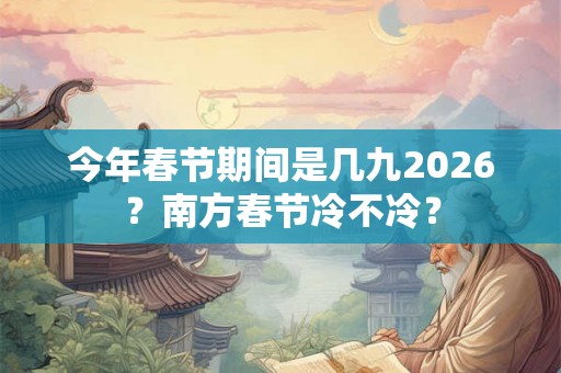 今年春节期间是几九2026？南方春节冷不冷？