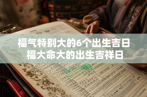 福气特别大的6个出生吉日 福大命大的出生吉祥日