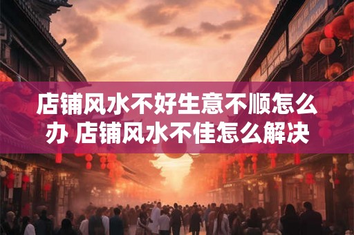 店铺风水不好生意不顺怎么办 店铺风水不佳怎么解决