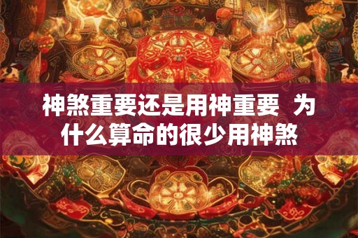 神煞重要还是用神重要  为什么算命的很少用神煞
