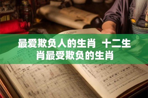 最爱欺负人的生肖  十二生肖最受欺负的生肖