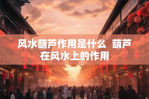 风水葫芦作用是什么  葫芦在风水上的作用