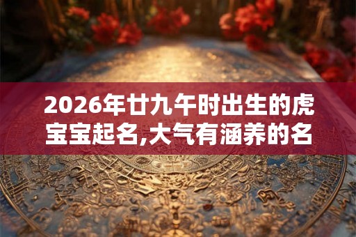 2026年廿九午时出生的虎宝宝起名,大气有涵养的名字