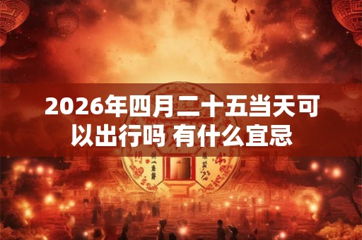 2026年四月二十五当天可以出行吗 有什么宜忌