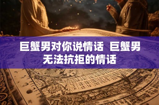 巨蟹男对你说情话  巨蟹男无法抗拒的情话