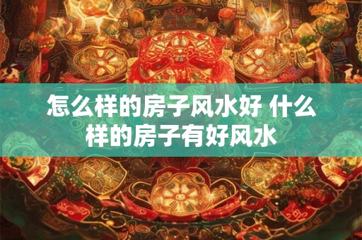 怎么样的房子风水好 什么样的房子有好风水