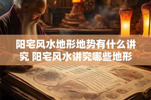 阳宅风水地形地势有什么讲究 阳宅风水讲究哪些地形地势