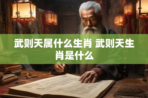 武则天属什么生肖 武则天生肖是什么 武则天属什么生肖 武则天生肖是什么