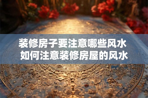 装修房子要注意哪些风水 如何注意装修房屋的风水 装修房子要注意哪些风水 如何注意装修房屋的风水