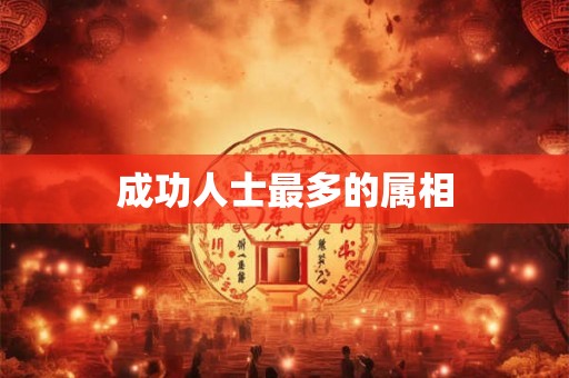 成功人士最多的属相 成功人士最多的属相
