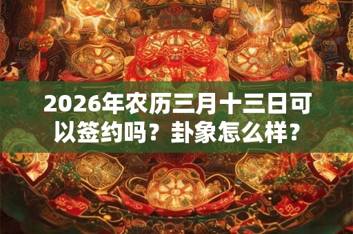 2026年农历三月十三日可以签约吗？卦象怎么样？