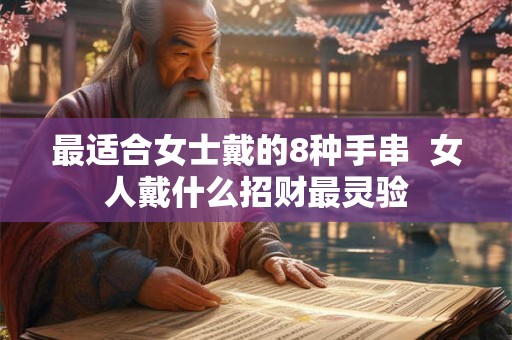 最适合女士戴的8种手串 女人戴什么招财最灵验 最适合女士戴的8种手串 女人戴什么招财最灵验