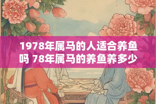 1978年属马的人适合养鱼吗 78年属马的养鱼养多少条招财
