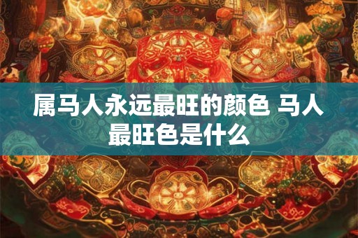 属马人永远最旺的颜色 马人最旺色是什么