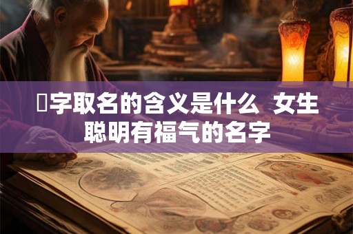 彧字取名的含义是什么  女生聪明有福气的名字