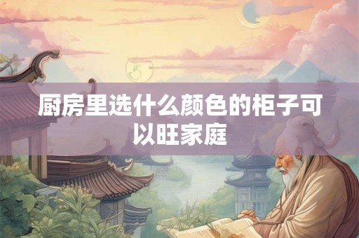 厨房里选什么颜色的柜子可以旺家庭