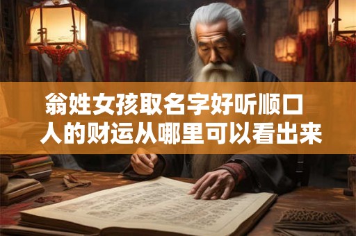 翁姓女孩取名字好听顺口 人的财运从哪里可以看出来啊 翁姓女孩取名字好听顺口 人的财运从哪里可以看出来啊