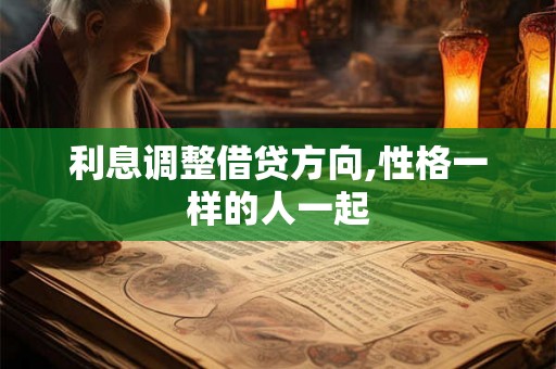 利息调整借贷方向,性格一样的人一起 利息调整借贷方向,性格一样的人一起