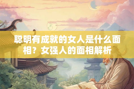 聪明有成就的女人是什么面相？女强人的面相解析