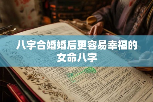 八字合婚婚后更容易幸福的女命八字
