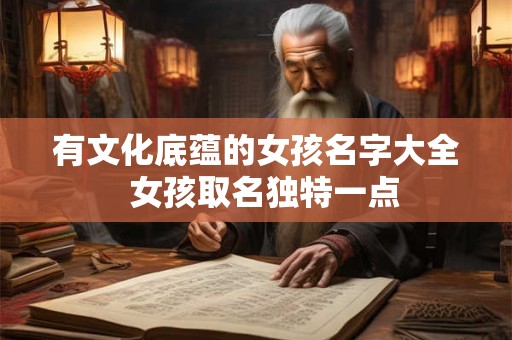 有文化底蕴的女孩名字大全  女孩取名独特一点
