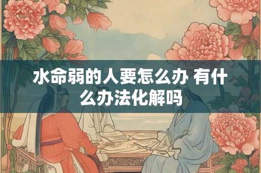 水命弱的人要怎么办 有什么办法化解吗