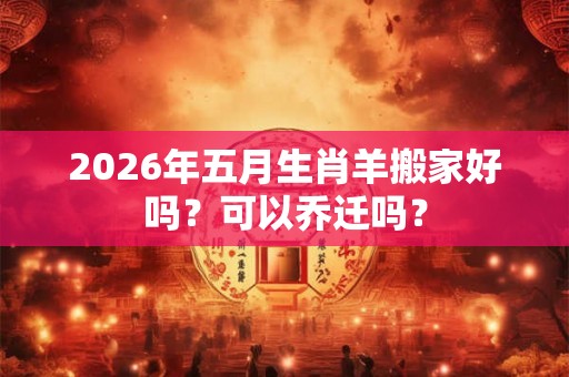 2026年五月生肖羊搬家好吗？可以乔迁吗？