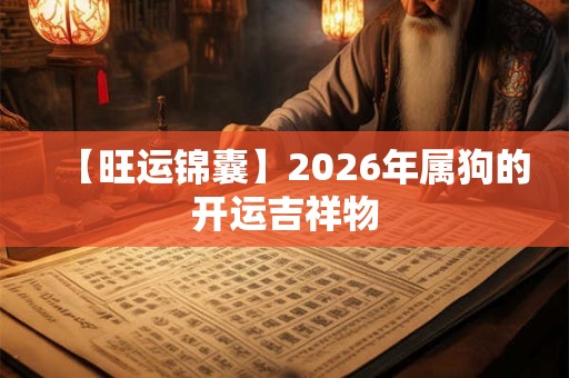 【旺运锦囊】2026年属狗的开运吉祥物 【旺运锦囊】2026年属狗的开运吉祥物