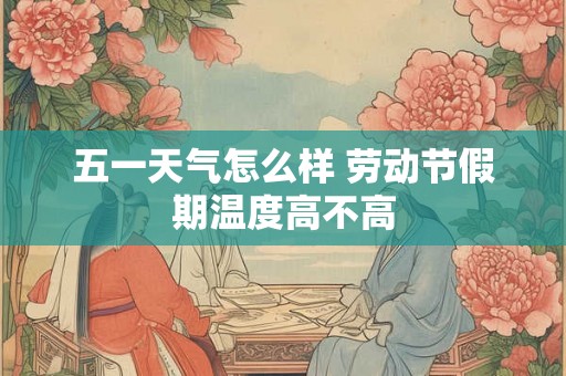 五一天气怎么样 劳动节假期温度高不高