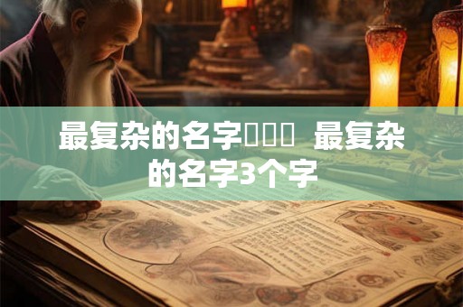 最复杂的名字龘齉齾 最复杂的名字3个字 最复杂的名字龘齉齾 最复杂的名字3个字