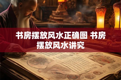 书房摆放风水正确图 书房摆放风水讲究 书房摆放风水正确图 书房摆放风水讲究
