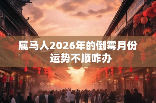 属马人2026年的倒霉月份  运势不顺咋办