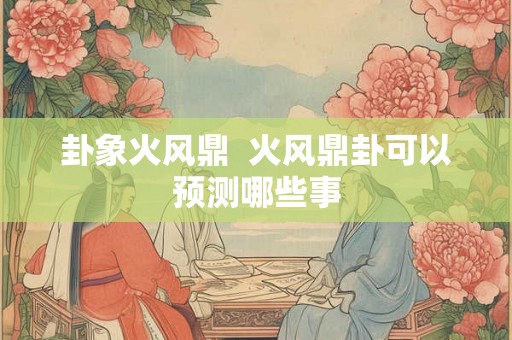 卦象火风鼎  火风鼎卦可以预测哪些事