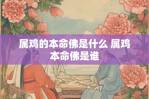 属鸡的本命佛是什么 属鸡本命佛是谁