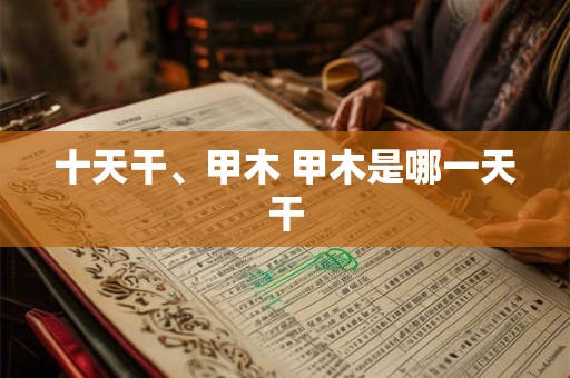 十天干、甲木 甲木是哪一天干