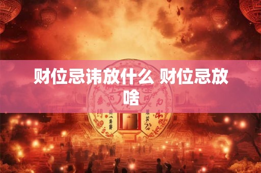 财位忌讳放什么 财位忌放啥