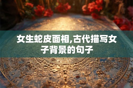 女生蛇皮面相,古代描写女子背景的句子