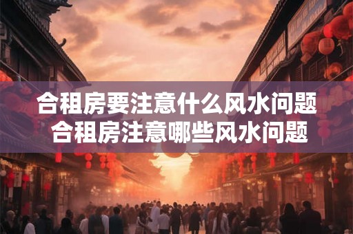 合租房要注意什么风水问题 合租房注意哪些风水问题