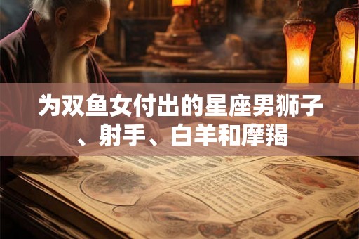 为双鱼女付出的星座男狮子、射手、白羊和摩羯