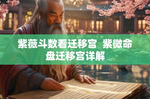 紫薇斗数看迁移宫  紫微命盘迁移宫详解