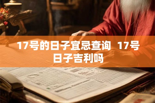 17号的日子宜忌查询 17号日子吉利吗 17号的日子宜忌查询 17号日子吉利吗