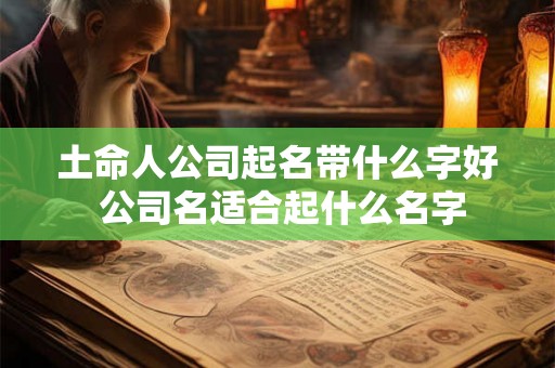 土命人公司起名带什么字好 公司名适合起什么名字