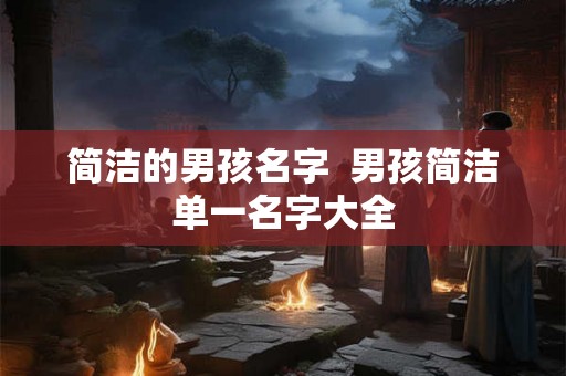 简洁的男孩名字  男孩简洁单一名字大全