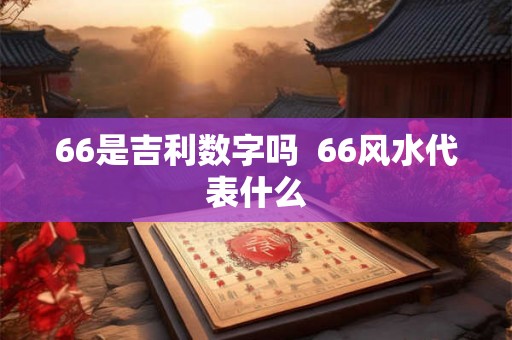 66是吉利数字吗  66风水代表什么