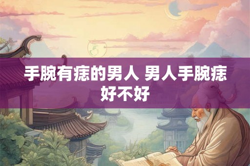 手腕有痣的男人 男人手腕痣好不好 手腕有痣的男人 男人手腕痣好不好